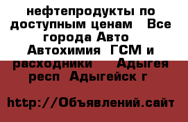 нефтепродукты по доступным ценам - Все города Авто » Автохимия, ГСМ и расходники   . Адыгея респ.,Адыгейск г.